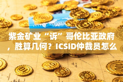 紫金矿业“诉”哥伦比亚政府，胜算几何？ICSID仲裁员怎么看