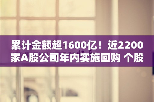 累计金额超1600亿！近2200家A股公司年内实施回购 个股回购金额排行榜出炉