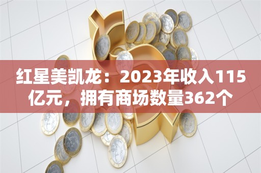 红星美凯龙：2023年收入115亿元，拥有商场数量362个