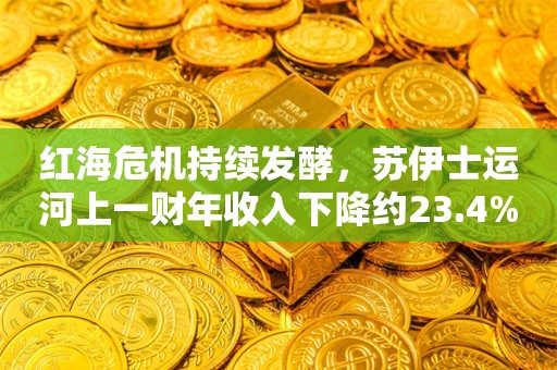 红海危机持续发酵，苏伊士运河上一财年收入下降约23.4%