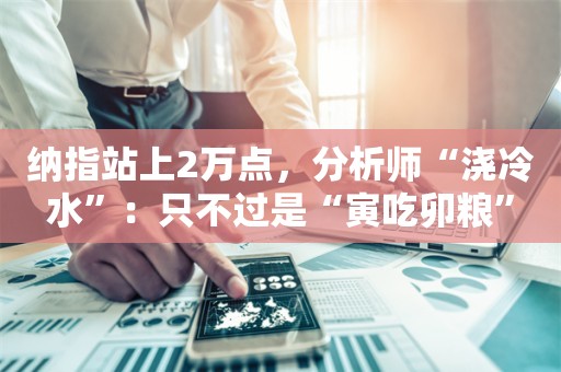 纳指站上2万点，分析师“浇冷水”：只不过是“寅吃卯粮”