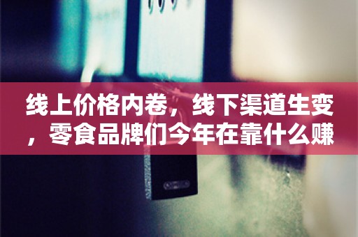 线上价格内卷，线下渠道生变，零食品牌们今年在靠什么赚钱？