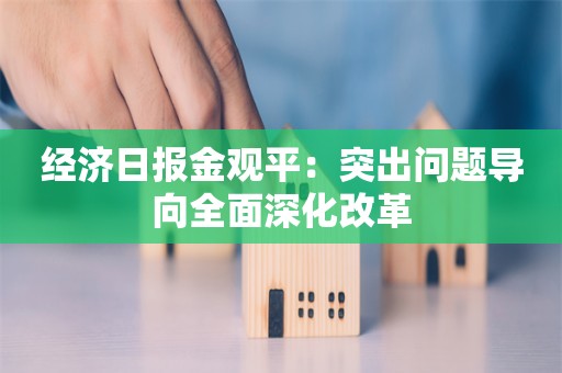 经济日报金观平：突出问题导向全面深化改革