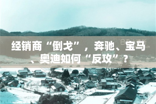 经销商“倒戈”，奔驰、宝马、奥迪如何“反攻”？