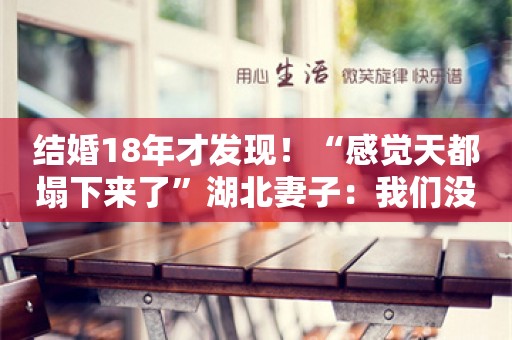 结婚18年才发现！“感觉天都塌下来了”湖北妻子：我们没发生过关系，他心里没数吗？