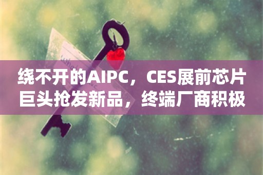 绕不开的AIPC，CES展前芯片巨头抢发新品，终端厂商积极预热