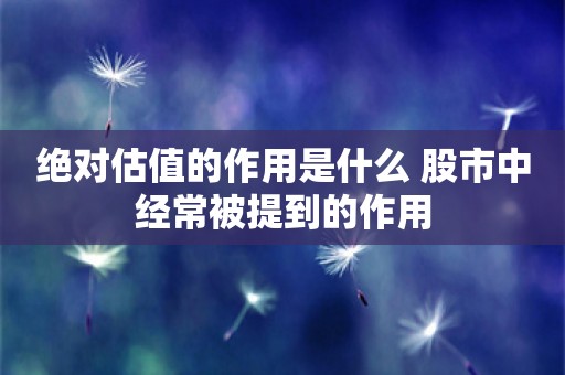 绝对估值的作用是什么 股市中经常被提到的作用