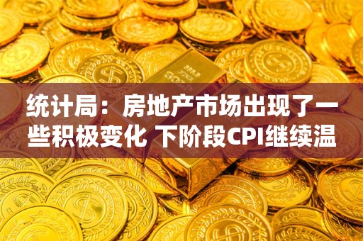 统计局：房地产市场出现了一些积极变化 下阶段CPI继续温和回升