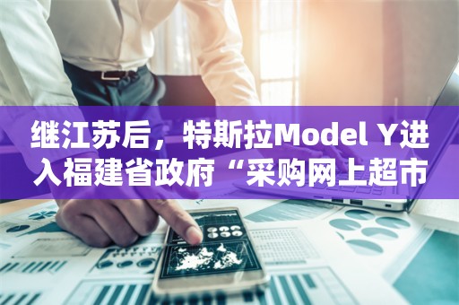 继江苏后，特斯拉Model Y进入福建省政府“采购网上超市”名单