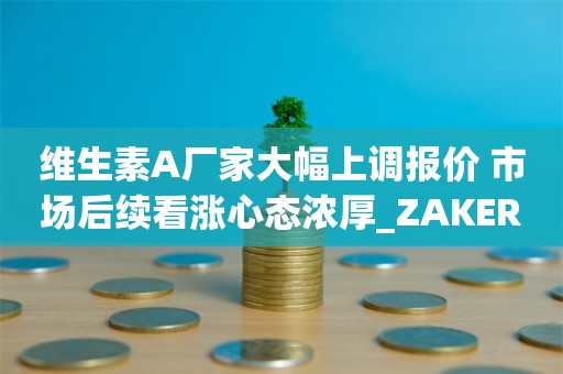 维生素A厂家大幅上调报价 市场后续看涨心态浓厚_ZAKER新闻