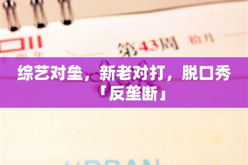 综艺对垒，新老对打，脱口秀「反垄断」