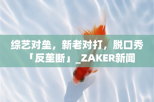 综艺对垒，新老对打，脱口秀「反垄断」_ZAKER新闻