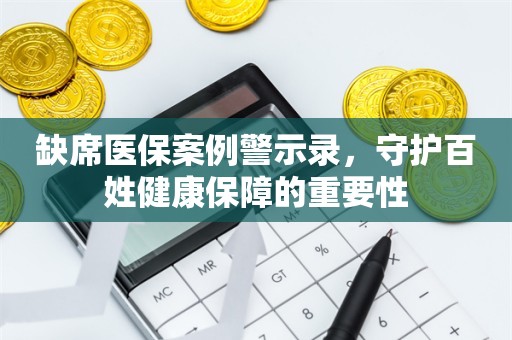 缺席医保案例警示录，守护百姓健康保障的重要性