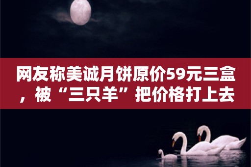 网友称美诚月饼原价59元三盒，被“三只羊”把价格打上去了