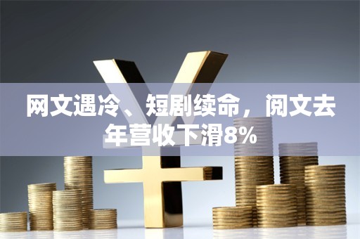 网文遇冷、短剧续命，阅文去年营收下滑8%