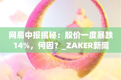 网易中报揭秘：股价一度暴跌14%，何因？_ZAKER新闻