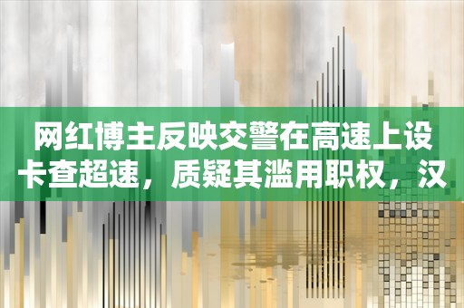 网红博主反映交警在高速上设卡查超速，质疑其滥用职权，汉中警方回应