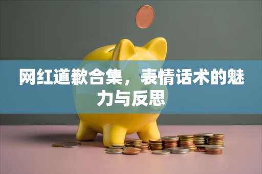 网红道歉合集，表情话术的魅力与反思