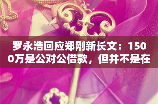 罗永浩回应郑刚新长文：1500万是公对公借款，但并不是在锤子科技最困难时刻