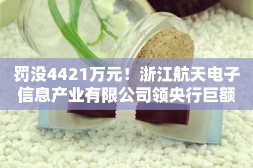 罚没4421万元！浙江航天电子信息产业有限公司领央行巨额罚单