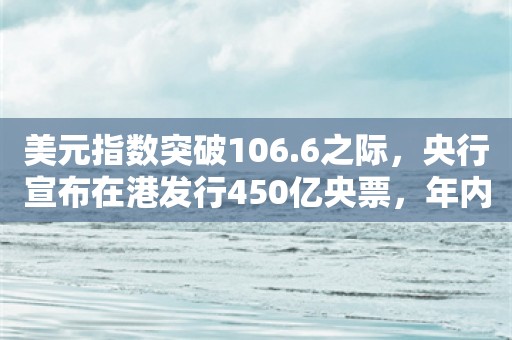 美元指数突破106.6之际，央行宣布在港发行450亿央票，年内同等规模并不多见