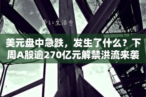 美元盘中急跌，发生了什么？下周A股逾270亿元解禁洪流来袭