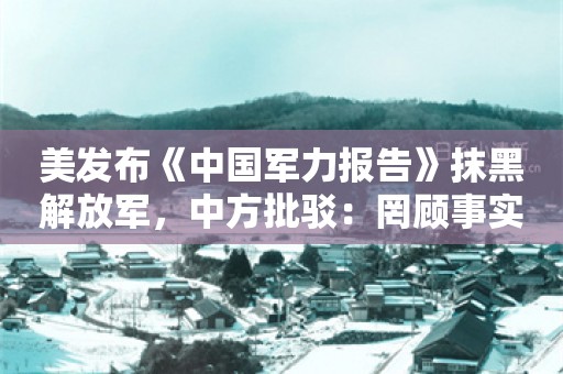 美发布《中国军力报告》抹黑解放军，中方批驳：罔顾事实，充满偏见，散布“中国威胁”论