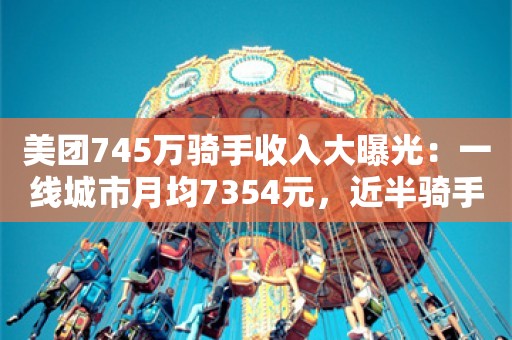 美团745万骑手收入大曝光：一线城市月均7354元，近半骑手年接单低于30天！“8万研究生、30万本科生送外卖”是假的