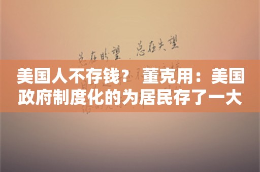 美国人不存钱？ 董克用：美国政府制度化的为居民存了一大笔钱