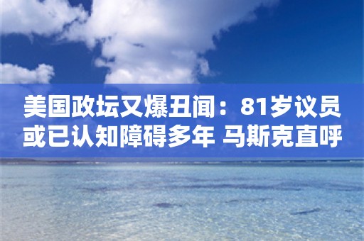 美国政坛又爆丑闻：81岁议员或已认知障碍多年 马斯克直呼：太疯狂了…