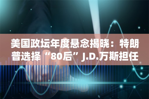 美国政坛年度悬念揭晓：特朗普选择“80后”J.D.万斯担任竞选搭档