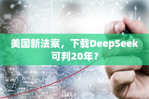 美国新法案，下载DeepSeek可判20年？