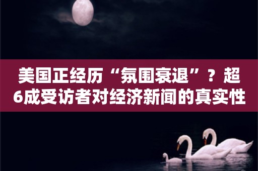 美国正经历“氛围衰退”？超6成受访者对经济新闻的真实性表示质疑