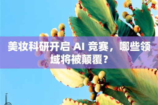 美妆科研开启 AI 竞赛，哪些领域将被颠覆？