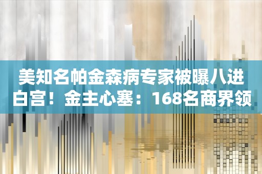 美知名帕金森病专家被曝八进白宫！金主心塞：168名商界领袖联名劝拜登退选