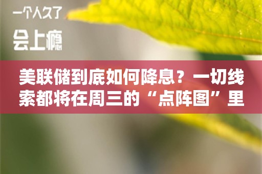 美联储到底如何降息？一切线索都将在周三的“点阵图”里