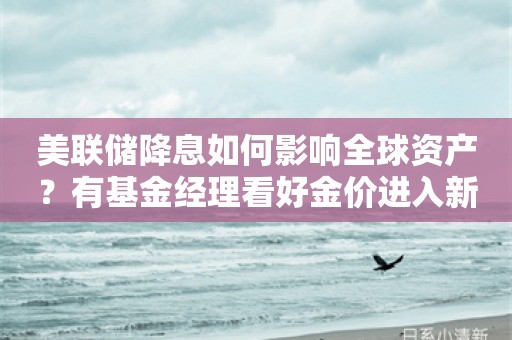 美联储降息如何影响全球资产？有基金经理看好金价进入新一轮主升浪