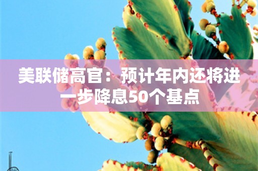 美联储高官：预计年内还将进一步降息50个基点