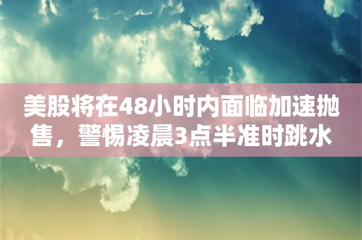 美股将在48小时内面临加速抛售，警惕凌晨3点半准时跳水