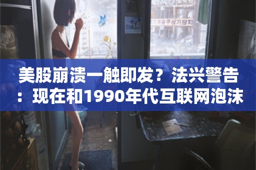 美股崩溃一触即发？法兴警告：现在和1990年代互联网泡沫没两样