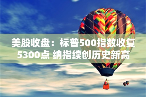 美股收盘：标普500指数收复5300点 纳指续创历史新高