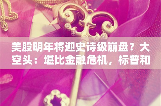 美股明年将迎史诗级崩盘？大空头：堪比金融危机，标普和纳指料暴跌约90%