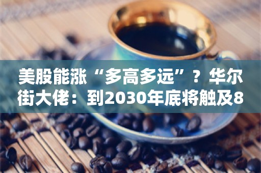 美股能涨“多高多远”？华尔街大佬：到2030年底将触及8000点！