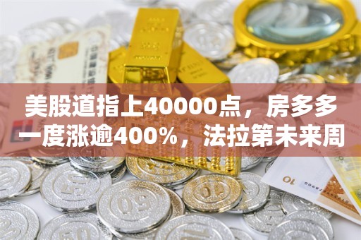 美股道指上40000点，房多多一度涨逾400%，法拉第未来周最高涨近100倍