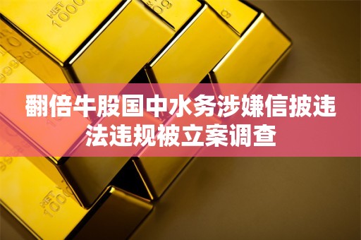 翻倍牛股国中水务涉嫌信披违法违规被立案调查