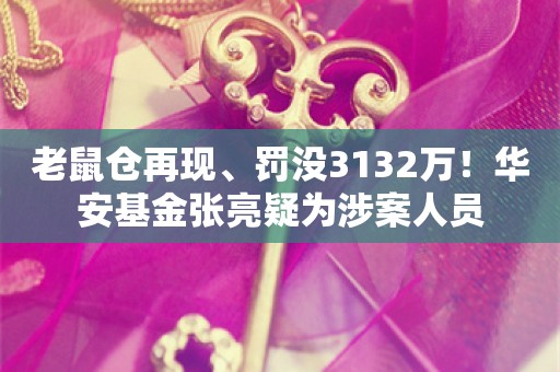 老鼠仓再现、罚没3132万！华安基金张亮疑为涉案人员