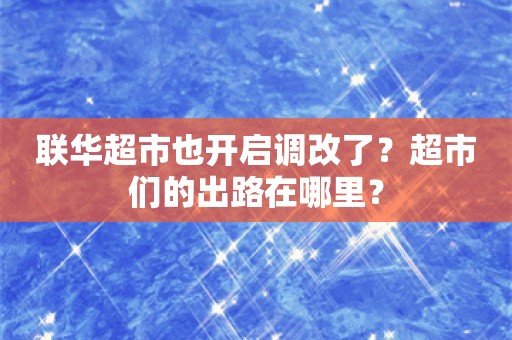 联华超市也开启调改了？超市们的出路在哪里？