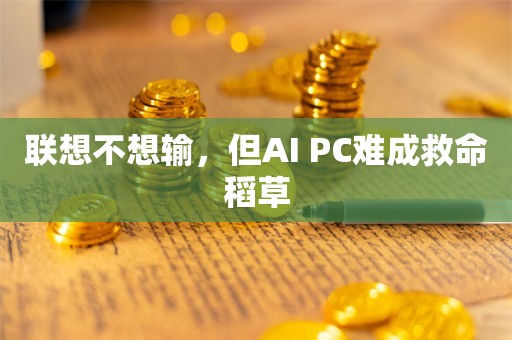 联想不想输，但AI PC难成救命稻草