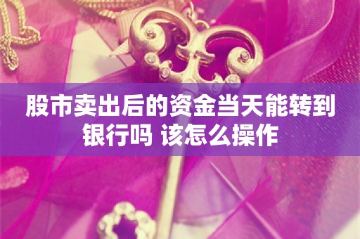 股市卖出后的资金当天能转到银行吗 该怎么操作