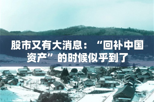 股市又有大消息：“回补中国资产”的时候似乎到了